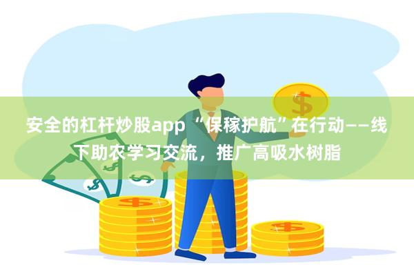 安全的杠杆炒股app “保稼护航”在行动——线下助农学习交流，推广高吸水树脂