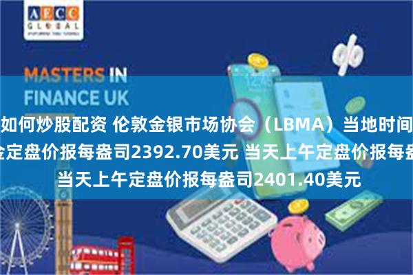 如何炒股配资 伦敦金银市场协会（LBMA）当地时间7月22日下午黄金定盘价报每盎司2392.70美元 当天上午定盘价报每盎司2401.40美元