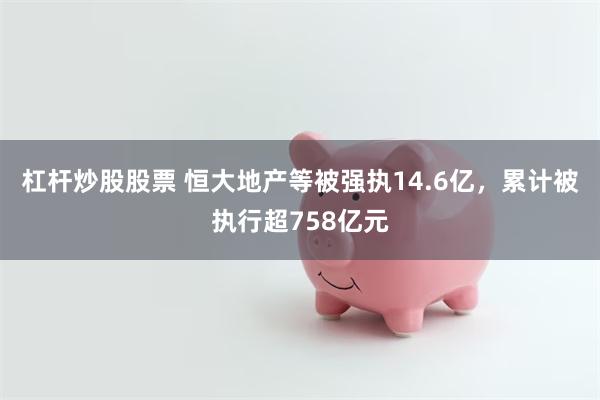 杠杆炒股股票 恒大地产等被强执14.6亿，累计被执行超758亿元