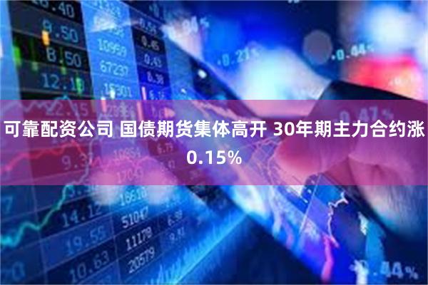 可靠配资公司 国债期货集体高开 30年期主力合约涨0.15%