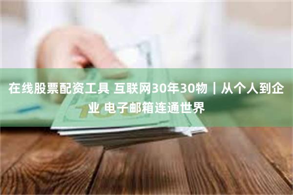 在线股票配资工具 互联网30年30物｜从个人到企业 电子邮箱连通世界