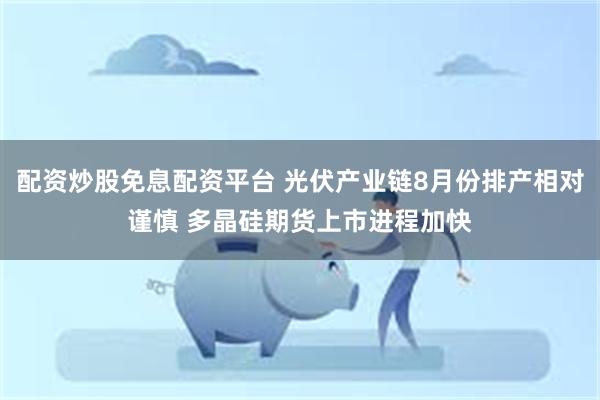 配资炒股免息配资平台 光伏产业链8月份排产相对谨慎 多晶硅期货上市进程加快