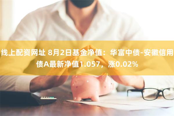 线上配资网址 8月2日基金净值：华富中债-安徽信用债A最新净值1.057，涨0.02%