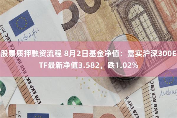 股票质押融资流程 8月2日基金净值：嘉实沪深300ETF最新净值3.582，跌1.02%