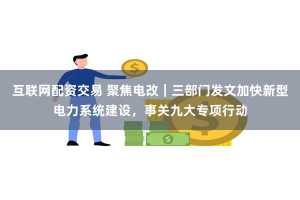 互联网配资交易 聚焦电改｜三部门发文加快新型电力系统建设，事关九大专项行动