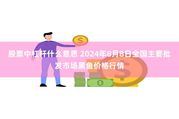 股票中杠杆什么意思 2024年8月8日全国主要批发市场黑鱼价格行情