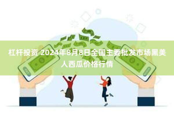 杠杆投资 2024年8月8日全国主要批发市场黑美人西瓜价格行情