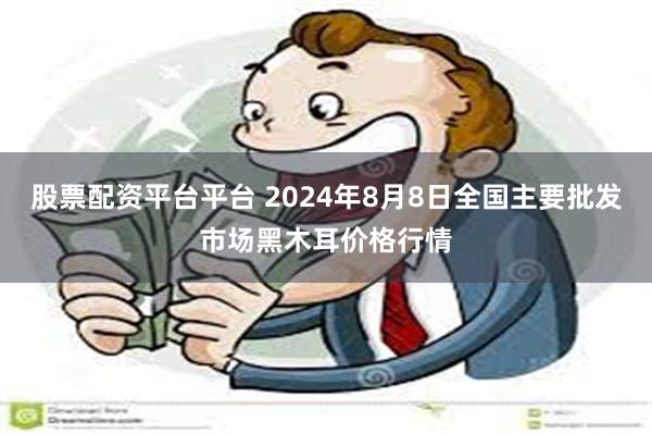 股票配资平台平台 2024年8月8日全国主要批发市场黑木耳价格行情