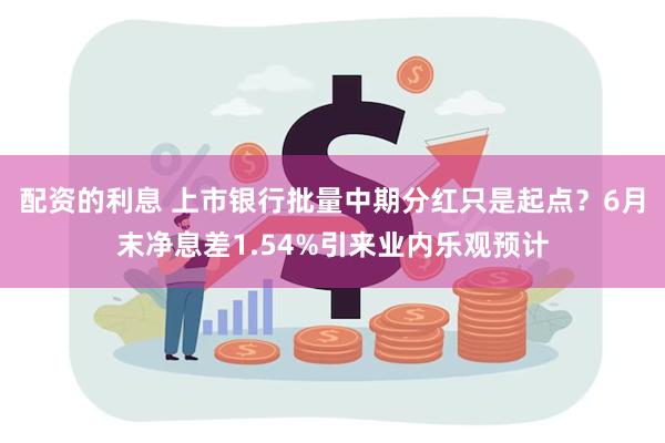 配资的利息 上市银行批量中期分红只是起点？6月末净息差1.54%引来业内乐观预计