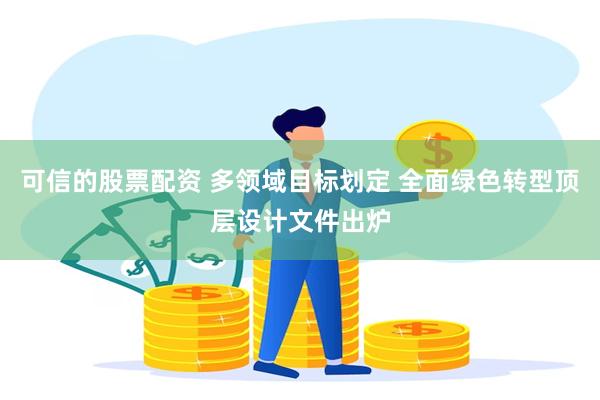 可信的股票配资 多领域目标划定 全面绿色转型顶层设计文件出炉