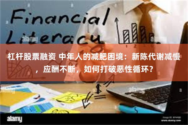 杠杆股票融资 中年人的减肥困境：新陈代谢减慢，应酬不断，如何打破恶性循环？