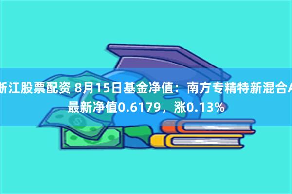 浙江股票配资 8月15日基金净值：南方专精特新混合A最新净值0.6179，涨0.13%