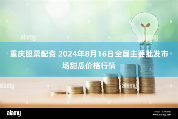 重庆股票配资 2024年8月16日全国主要批发市场甜瓜价格行情