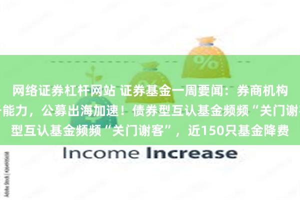 网络证券杠杆网站 证券基金一周要闻：券商机构争相升级“公评”服务能力，公募出海加速！债券型互认基金频频“关门谢客”，近150只基金降费