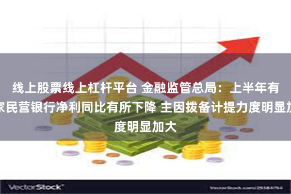 线上股票线上杠杆平台 金融监管总局：上半年有几家民营银行净利同比有所下降 主因拨备计提力度明显加大