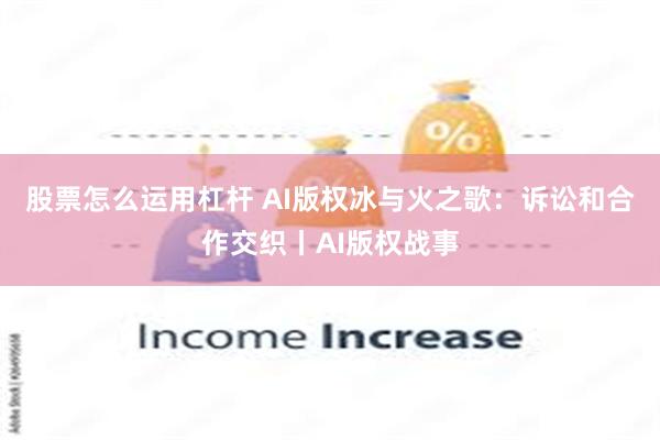 股票怎么运用杠杆 AI版权冰与火之歌：诉讼和合作交织丨AI版权战事