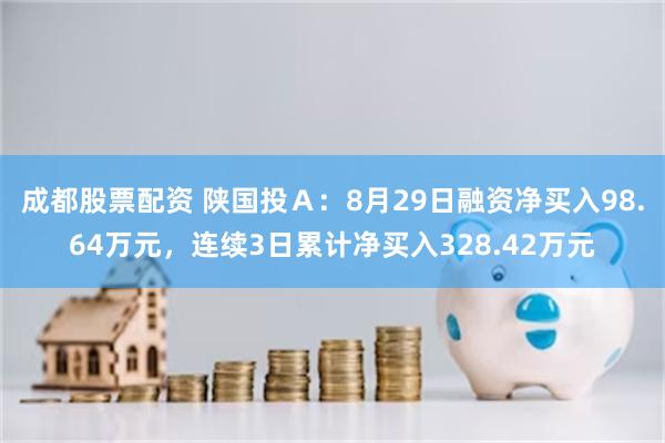 成都股票配资 陕国投Ａ：8月29日融资净买入98.64万元，连续3日累计净买入328.42万元