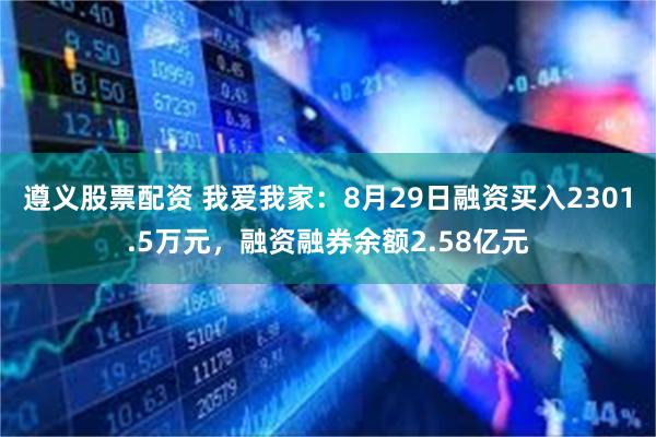 遵义股票配资 我爱我家：8月29日融资买入2301.5万元，融资融券余额2.58亿元