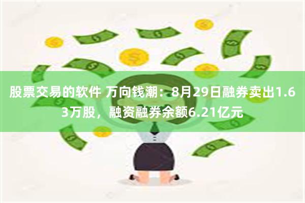 股票交易的软件 万向钱潮：8月29日融券卖出1.63万股，融资融券余额6.21亿元