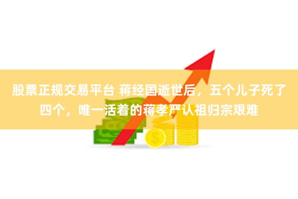 股票正规交易平台 蒋经国逝世后，五个儿子死了四个，唯一活着的蒋孝严认祖归宗艰难