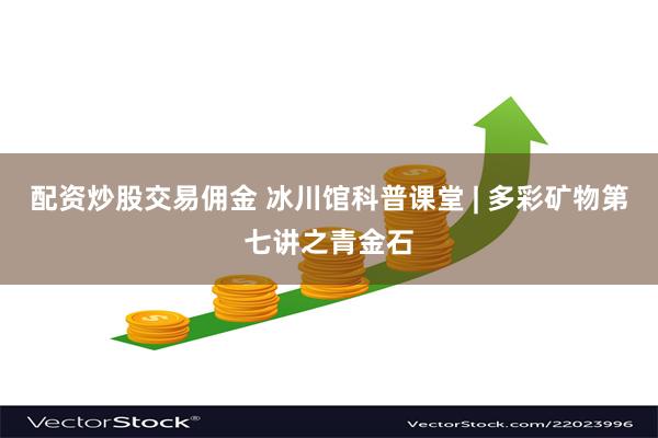 配资炒股交易佣金 冰川馆科普课堂 | 多彩矿物第七讲之青金石