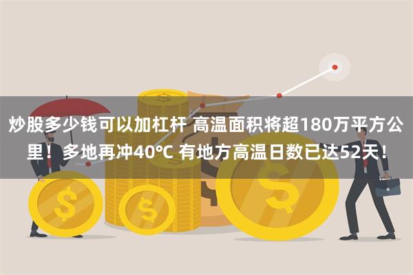 炒股多少钱可以加杠杆 高温面积将超180万平方公里！多地再冲40℃ 有地方高温日数已达52天！