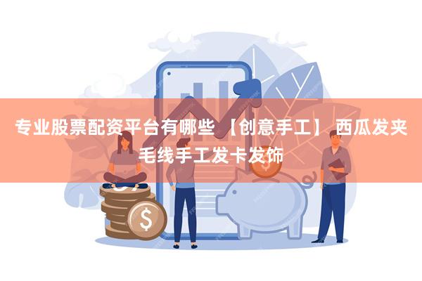 专业股票配资平台有哪些 【创意手工】 西瓜发夹毛线手工发卡发饰