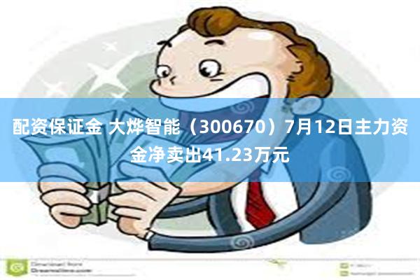 配资保证金 大烨智能（300670）7月12日主力资金净卖出41.23万元