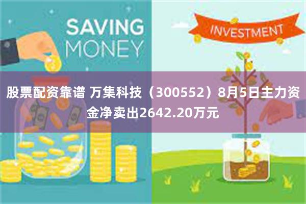 股票配资靠谱 万集科技（300552）8月5日主力资金净卖出2642.20万元