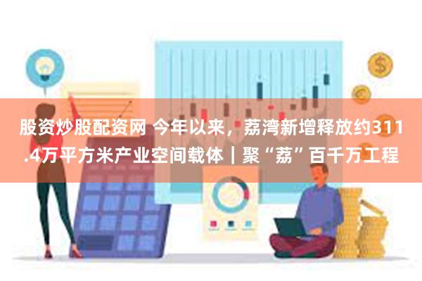 股资炒股配资网 今年以来，荔湾新增释放约311.4万平方米产业空间载体｜聚“荔”百千万工程