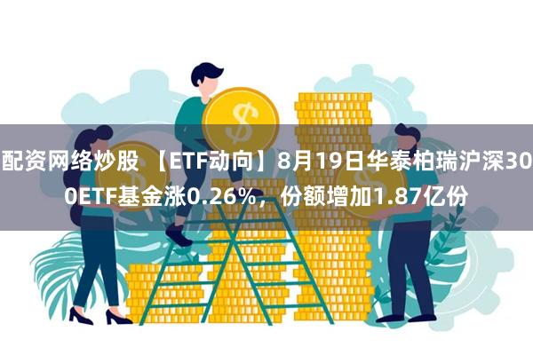 配资网络炒股 【ETF动向】8月19日华泰柏瑞沪深300ETF基金涨0.26%，份额增加1.87亿份