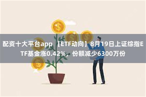 配资十大平台app 【ETF动向】8月19日上证综指ETF基金涨0.42%，份额减少6300万份