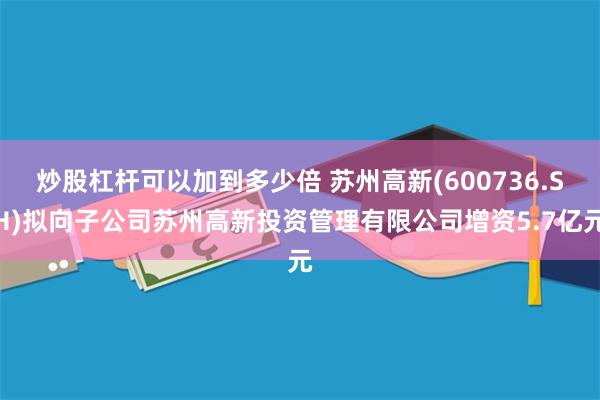 炒股杠杆可以加到多少倍 苏州高新(600736.SH)拟向子公司苏州高新投资管理有限公司增资5.7亿元