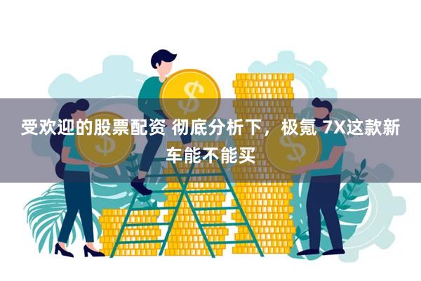 受欢迎的股票配资 彻底分析下，极氪 7X这款新车能不能买