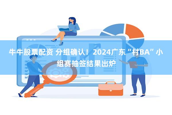 牛牛股票配资 分组确认！2024广东“村BA”小组赛抽签结果出炉