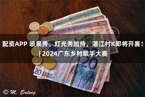 配资APP 喷泉秀、灯光秀加持，湛江村K即将开赛！ | 2024广东乡村歌手大赛