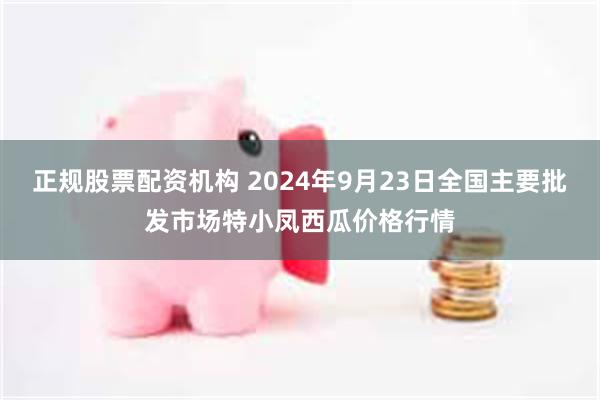 正规股票配资机构 2024年9月23日全国主要批发市场特小凤西瓜价格行情