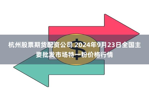 杭州股票期货配资公司 2024年9月23日全国主要批发市场特一粉价格行情