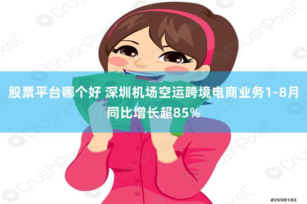 股票平台哪个好 深圳机场空运跨境电商业务1-8月同比增长超85%