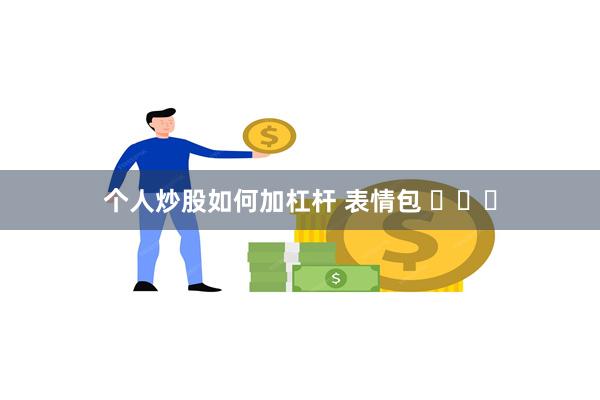 个人炒股如何加杠杆 表情包 ​​​