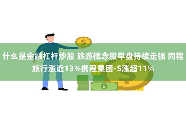 什么是金融杠杆炒股 旅游概念股早盘持续走强 同程旅行涨近13%携程集团-S涨超11%