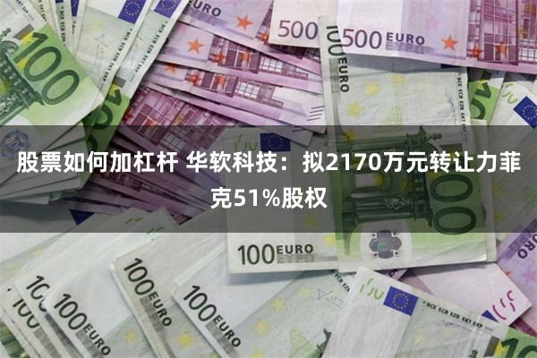 股票如何加杠杆 华软科技：拟2170万元转让力菲克51%股权