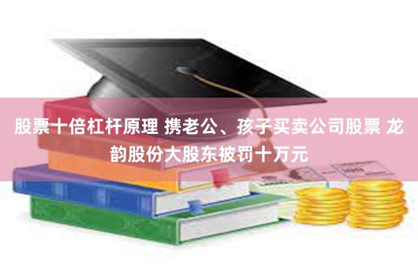 股票十倍杠杆原理 携老公、孩子买卖公司股票 龙韵股份大股东被罚十万元