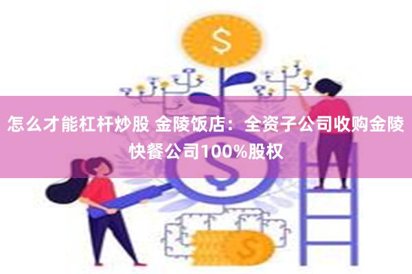 怎么才能杠杆炒股 金陵饭店：全资子公司收购金陵快餐公司100%股权