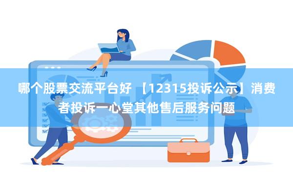 哪个股票交流平台好 【12315投诉公示】消费者投诉一心堂其他售后服务问题