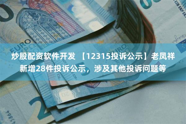 炒股配资软件开发 【12315投诉公示】老凤祥新增28件投诉公示，涉及其他投诉问题等