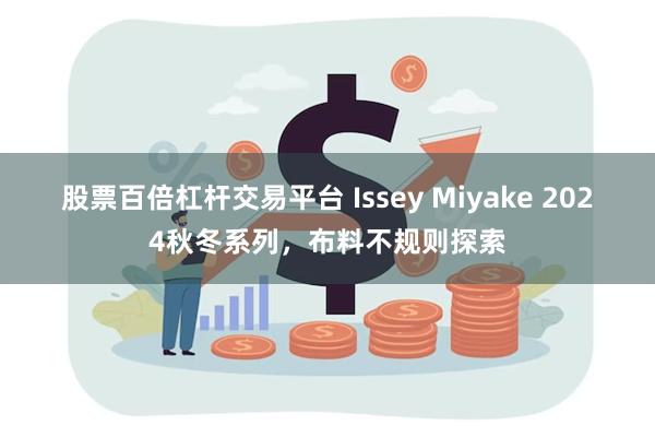 股票百倍杠杆交易平台 Issey Miyake 2024秋冬系列，布料不规则探索