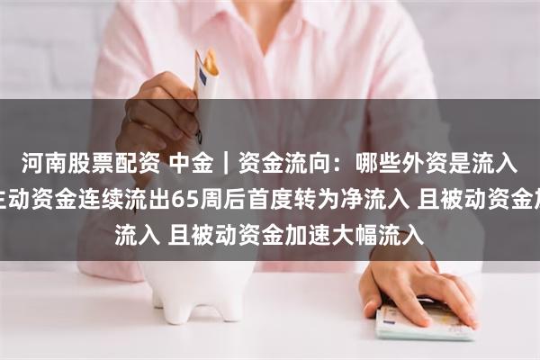 河南股票配资 中金｜资金流向：哪些外资是流入主力？海外主动资金连续流出65周后首度转为净流入 且被动资金加速大幅流入