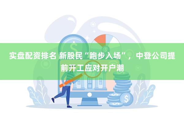 实盘配资排名 新股民“跑步入场”，中登公司提前开工应对开户潮