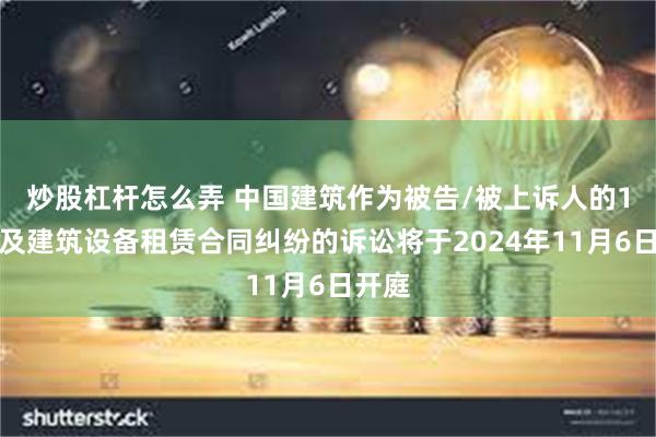 炒股杠杆怎么弄 中国建筑作为被告/被上诉人的1起涉及建筑设备租赁合同纠纷的诉讼将于2024年11月6日开庭